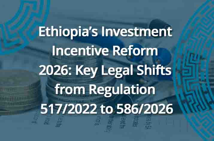 Ethiopia’s Investment Incentive Reform 2026: Key Legal Shifts from Regulation 517/2022 to 586/2026