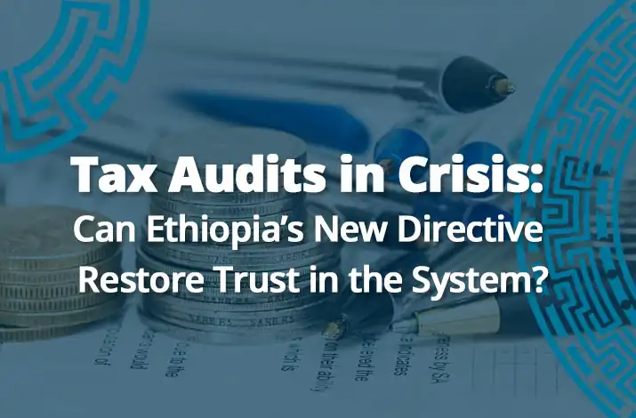 Tax Audits in Crisis: Can Ethiopia’s New Directive Restore Trust in the System?
